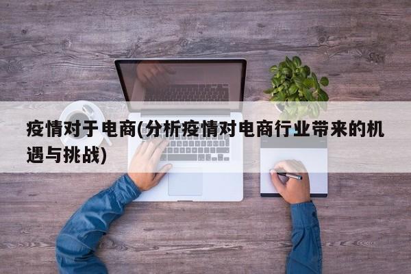 疫情对于电商(分析疫情对电商行业带来的机遇与挑战)