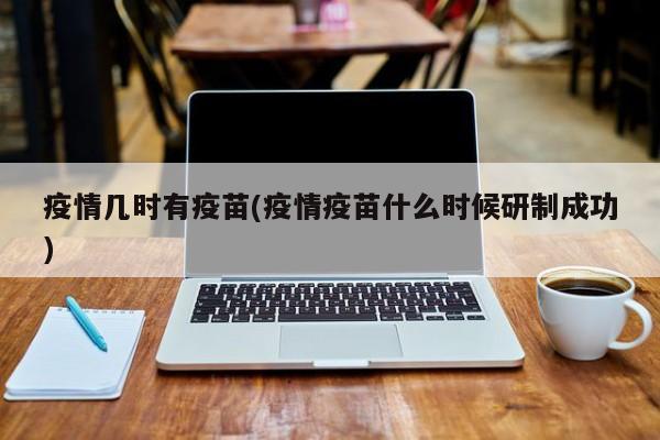 疫情几时有疫苗(疫情疫苗什么时候研制成功)