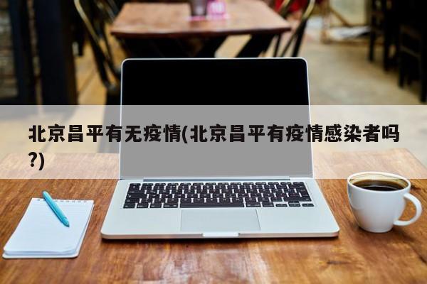 北京昌平有无疫情(北京昌平有疫情感染者吗?)