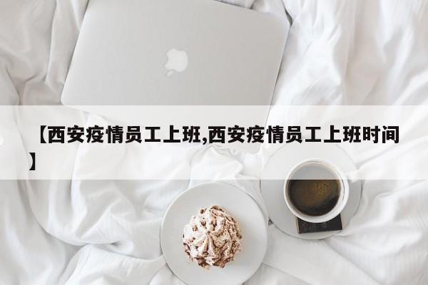 【西安疫情员工上班,西安疫情员工上班时间】