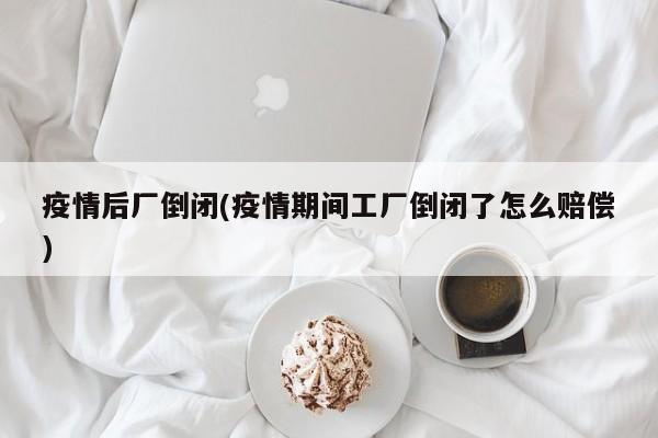 疫情后厂倒闭(疫情期间工厂倒闭了怎么赔偿)