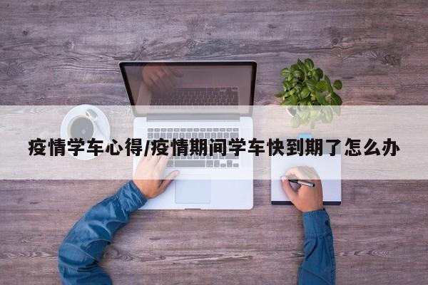 疫情学车心得/疫情期间学车快到期了怎么办