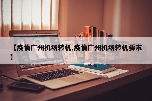 【疫情广州机场转机,疫情广州机场转机要求】