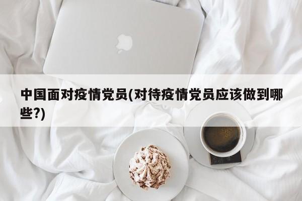 中国面对疫情党员(对待疫情党员应该做到哪些?)