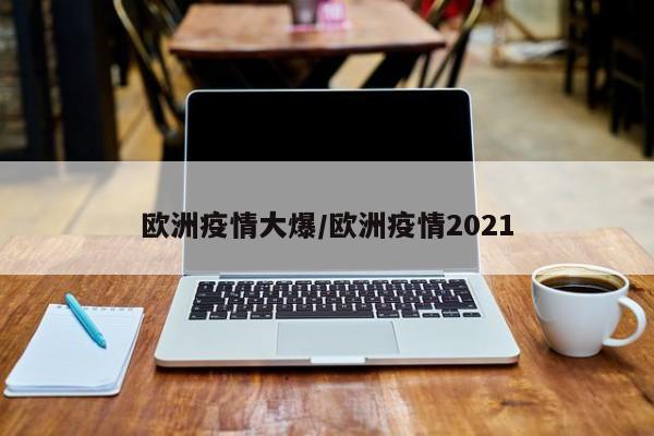 欧洲疫情大爆/欧洲疫情2021