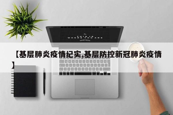【基层肺炎疫情纪实,基层防控新冠肺炎疫情】