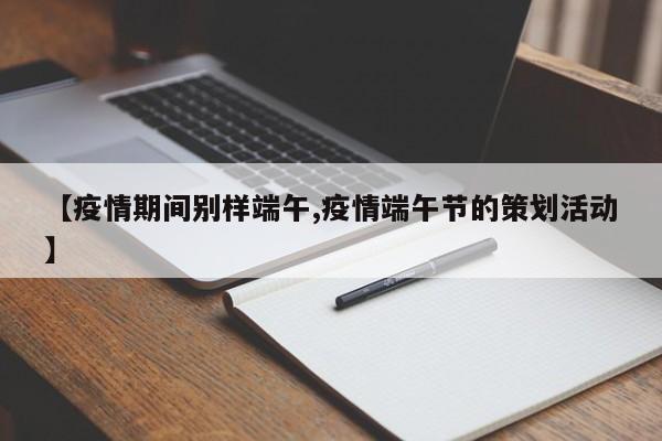 【疫情期间别样端午,疫情端午节的策划活动】