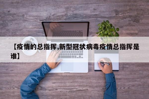 【疫情的总指挥,新型冠状病毒疫情总指挥是谁】