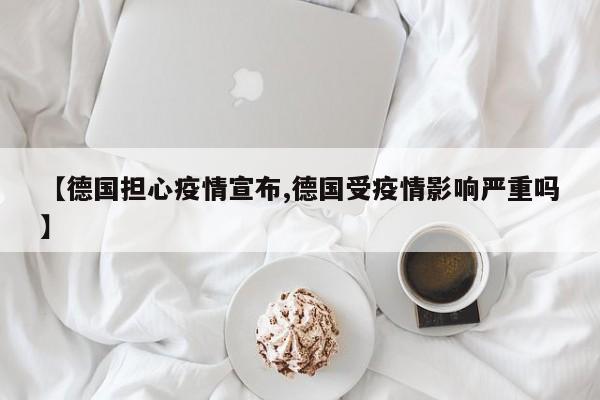 【德国担心疫情宣布,德国受疫情影响严重吗】