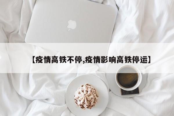 【疫情高铁不停,疫情影响高铁停运】