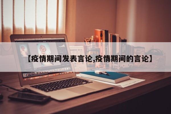 【疫情期间发表言论,疫情期间的言论】