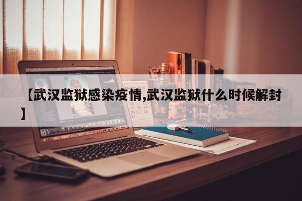 【武汉监狱感染疫情,武汉监狱什么时候解封】
