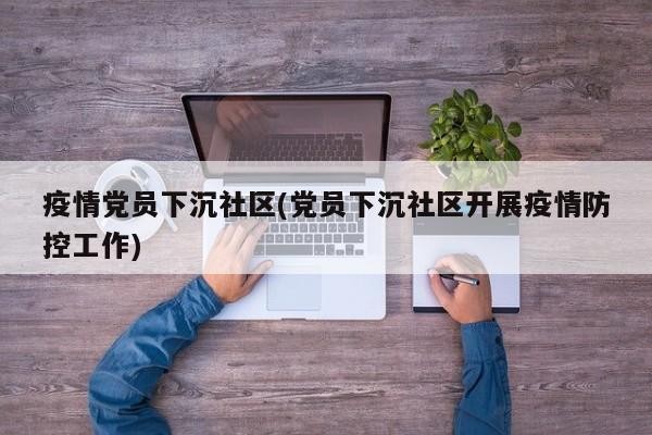 疫情党员下沉社区(党员下沉社区开展疫情防控工作)
