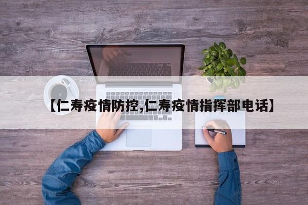 【仁寿疫情防控,仁寿疫情指挥部电话】