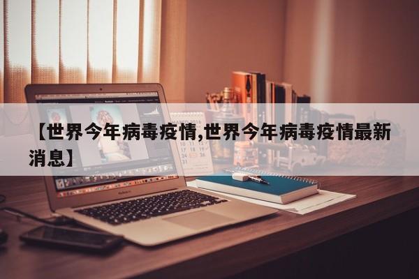 【世界今年病毒疫情,世界今年病毒疫情最新消息】
