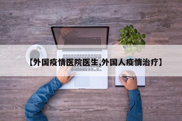 【外国疫情医院医生,外国人疫情治疗】