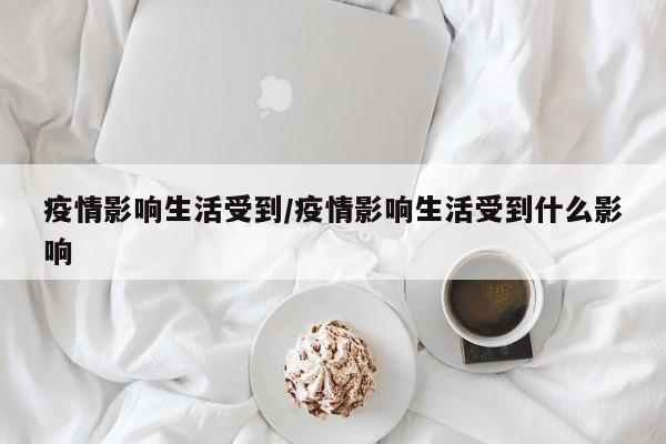 疫情影响生活受到/疫情影响生活受到什么影响