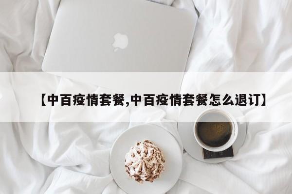 【中百疫情套餐,中百疫情套餐怎么退订】