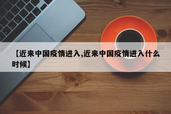 【近来中国疫情进入,近来中国疫情进入什么时候】