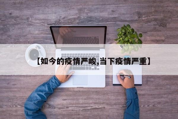【如今的疫情严峻,当下疫情严重】