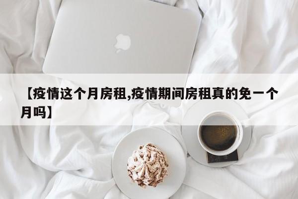 【疫情这个月房租,疫情期间房租真的免一个月吗】