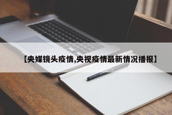 【央媒镜头疫情,央视疫情最新情况播报】