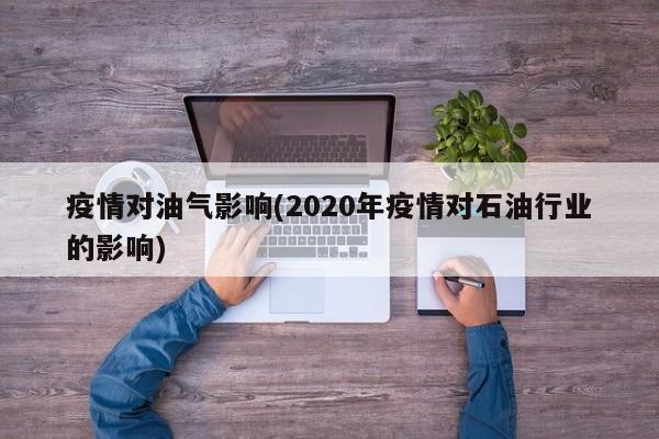 疫情对油气影响(2020年疫情对石油行业的影响)