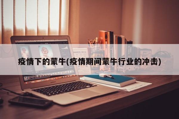 疫情下的蒙牛(疫情期间蒙牛行业的冲击)