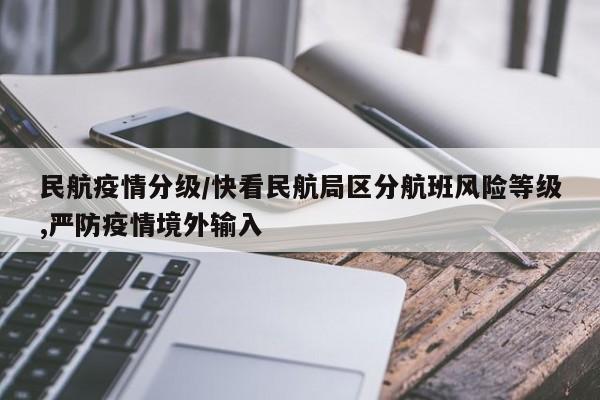 民航疫情分级/快看民航局区分航班风险等级,严防疫情境外输入