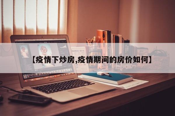 【疫情下炒房,疫情期间的房价如何】
