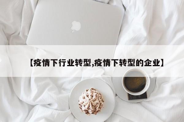 【疫情下行业转型,疫情下转型的企业】