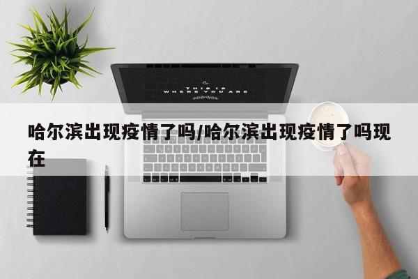 哈尔滨出现疫情了吗/哈尔滨出现疫情了吗现在