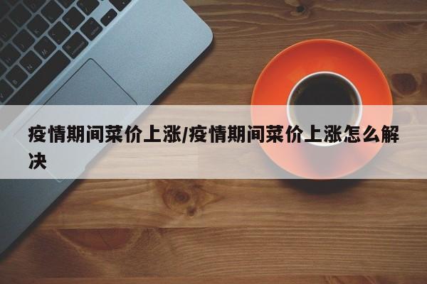 疫情期间菜价上涨/疫情期间菜价上涨怎么解决