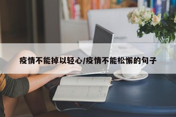 疫情不能掉以轻心/疫情不能松懈的句子