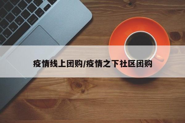 疫情线上团购/疫情之下社区团购