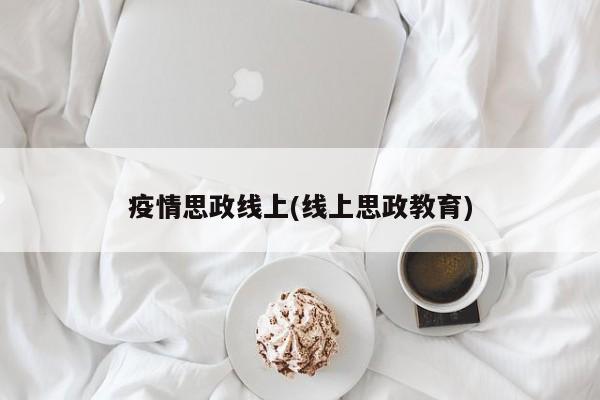 疫情思政线上(线上思政教育)