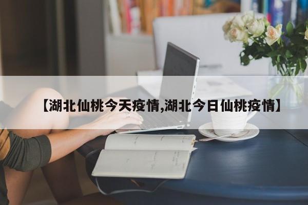【湖北仙桃今天疫情,湖北今日仙桃疫情】