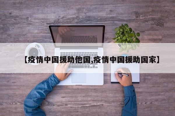 【疫情中国援助他国,疫情中国援助国家】
