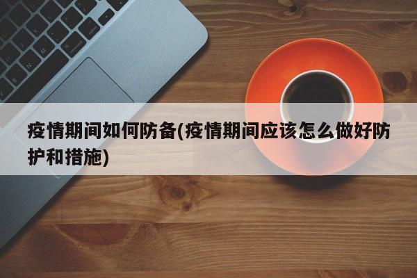 疫情期间如何防备(疫情期间应该怎么做好防护和措施)