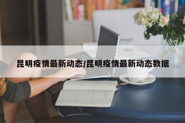 昆明疫情最新动态/昆明疫情最新动态数据