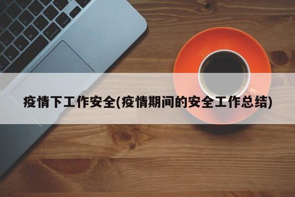 疫情下工作安全(疫情期间的安全工作总结)