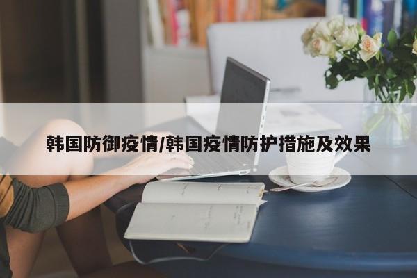 韩国防御疫情/韩国疫情防护措施及效果
