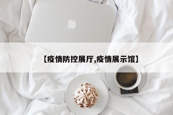 【疫情防控展厅,疫情展示馆】