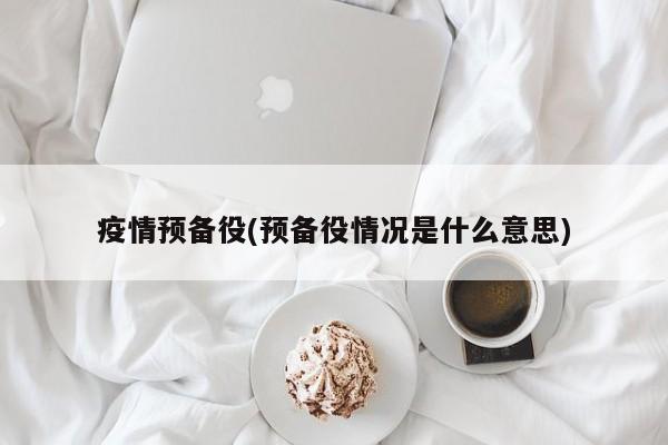 疫情预备役(预备役情况是什么意思)