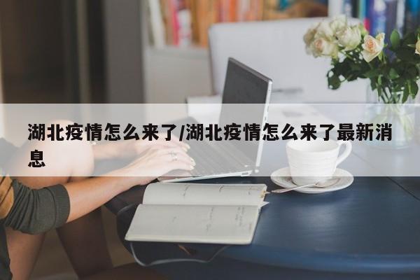 湖北疫情怎么来了/湖北疫情怎么来了最新消息