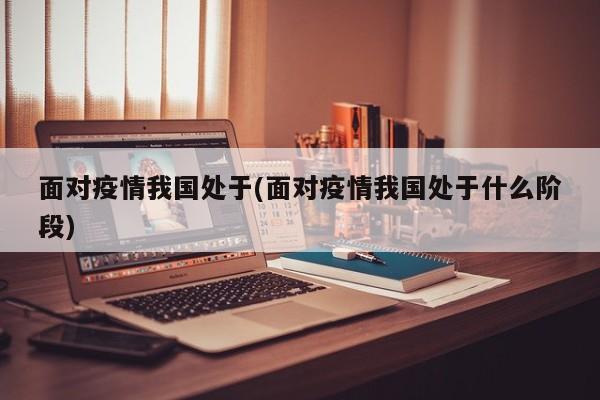面对疫情我国处于(面对疫情我国处于什么阶段)