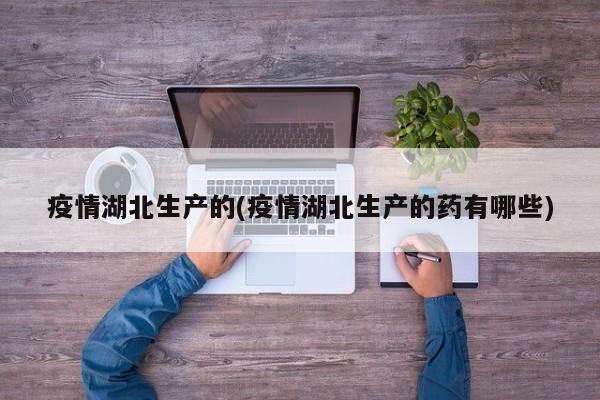 疫情湖北生产的(疫情湖北生产的药有哪些)