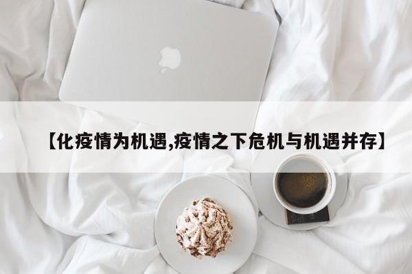 【化疫情为机遇,疫情之下危机与机遇并存】
