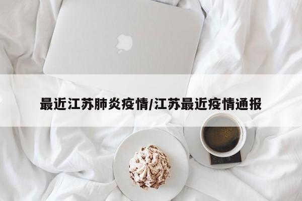 最近江苏肺炎疫情/江苏最近疫情通报