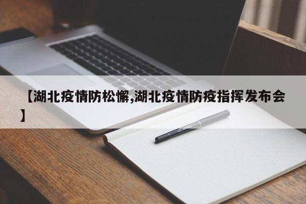 【湖北疫情防松懈,湖北疫情防疫指挥发布会】